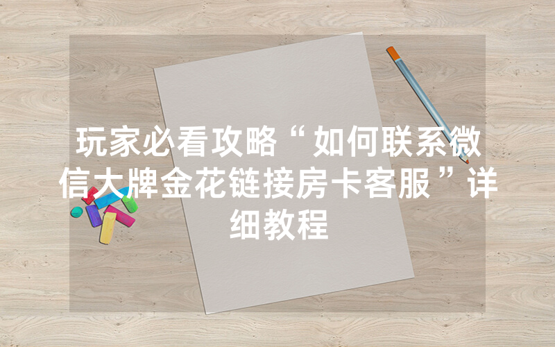 玩家必看攻略“如何联系微信大牌金花链接房卡客服”详细教程