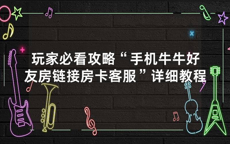 玩家必看攻略“手机牛牛好友房链接房卡客服”详细教程