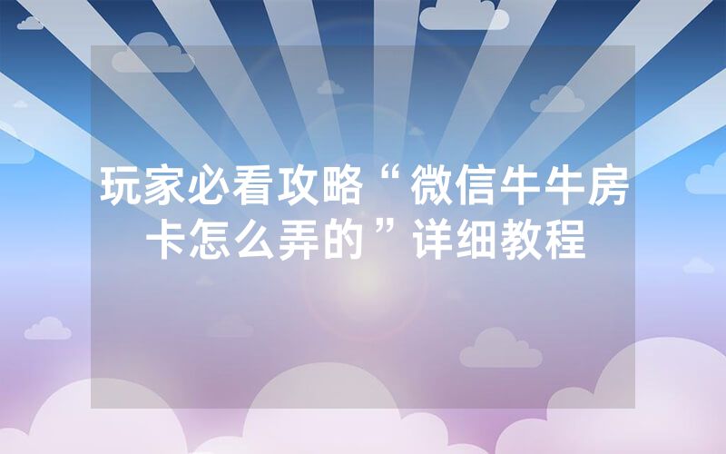 玩家必看攻略“微信牛牛房卡怎么弄的”详细教程