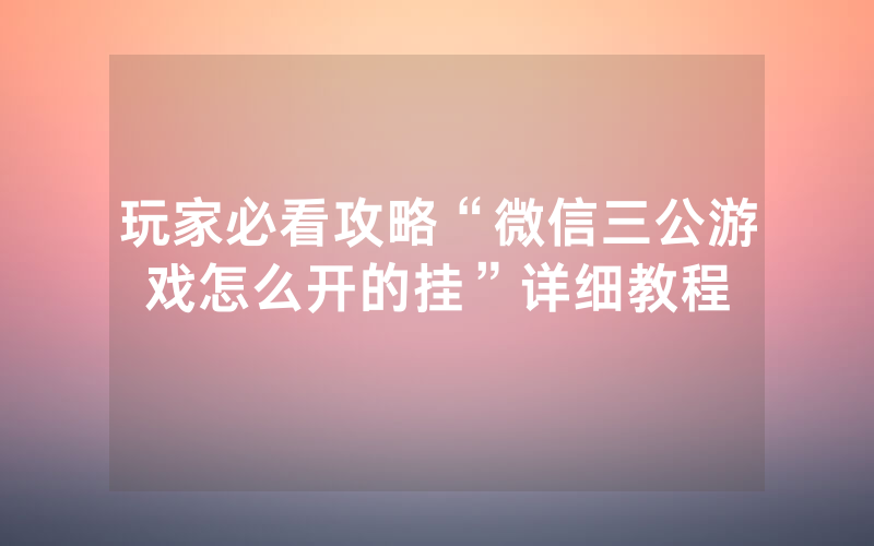 玩家必看攻略“微信三公游戏怎么开的挂”详细教程
