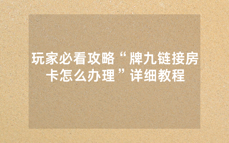 玩家必看攻略“牌九链接房卡怎么办理”详细教程