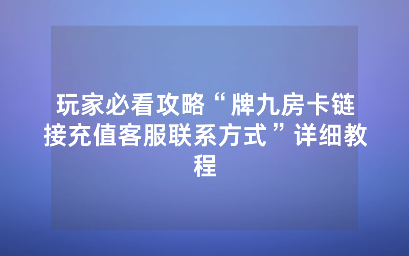 玩家必看攻略“牌九房卡链接充值客服联系方式”详细教程