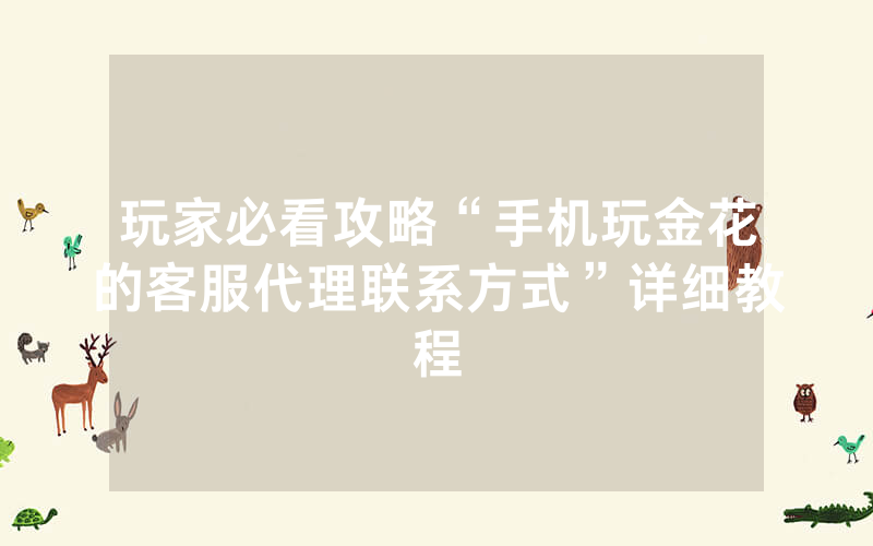 玩家必看攻略“手机玩金花的客服代理联系方式”详细教程
