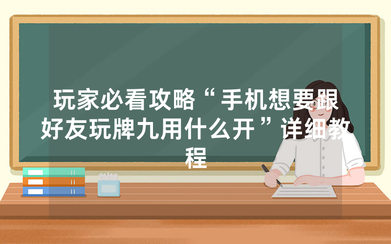 玩家必看攻略“手机想要跟好友玩牌九用什么开”详细教程
