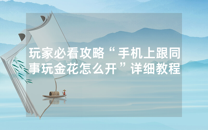 玩家必看攻略“手机上跟同事玩金花怎么开”详细教程