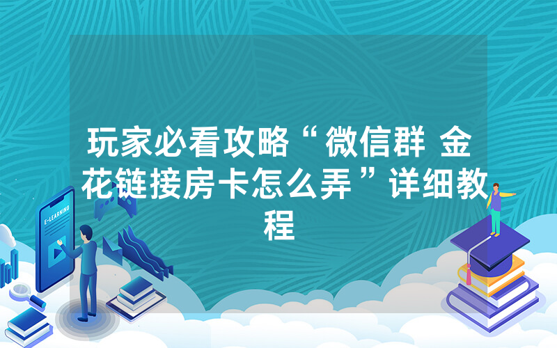 玩家必看攻略“微信群 金 花链接房卡怎么弄”详细教程
