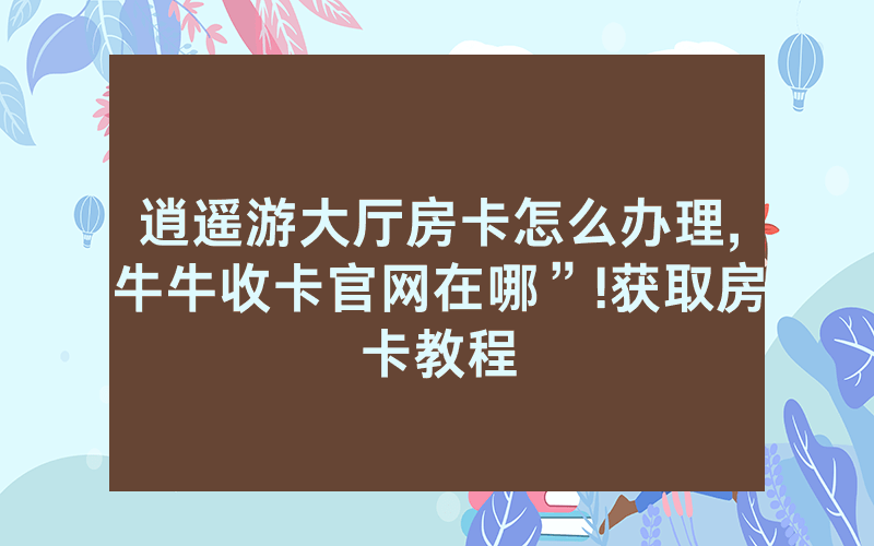 逍遥游大厅房卡怎么办理,牛牛收卡官网在哪”!获取房卡教程