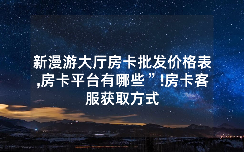 新漫游大厅房卡批发价格表,房卡平台有哪些”!房卡客服获取方式