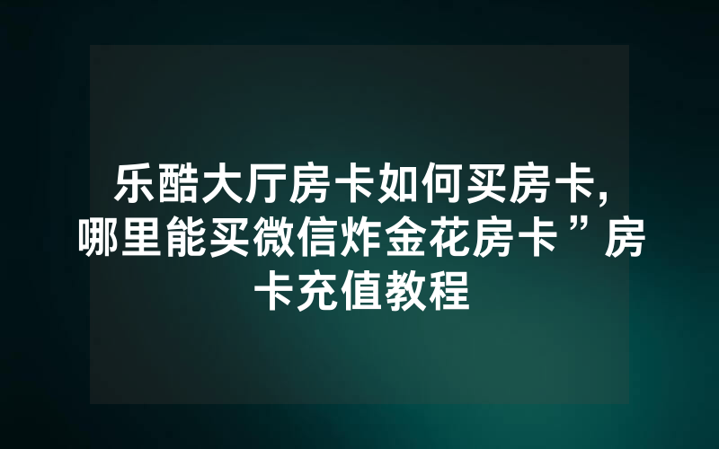 乐酷大厅房卡如何买房卡,哪里能买微信炸金花房卡”房卡充值教程