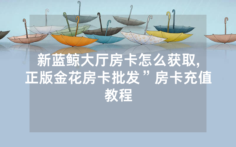 新蓝鲸大厅房卡怎么获取,正版金花房卡批发”房卡充值教程
