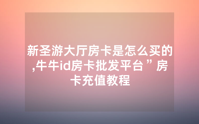 新圣游大厅房卡是怎么买的,牛牛id房卡批发平台”房卡充值教程