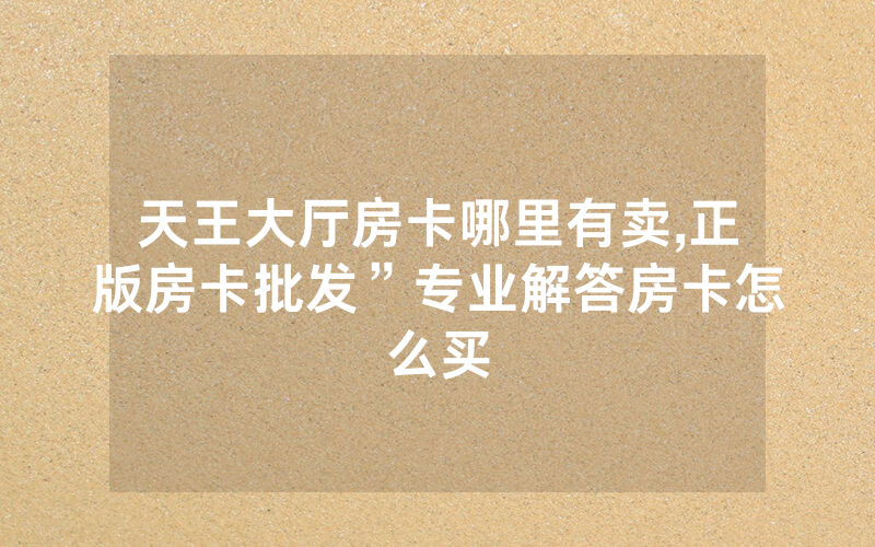 天王大厅房卡哪里有卖,正版房卡批发”专业解答房卡怎么买
