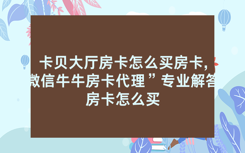 卡贝大厅房卡怎么买房卡,微信牛牛房卡代理”专业解答房卡怎么买
