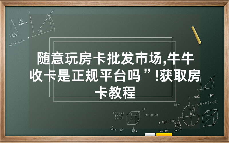 随意玩房卡批发市场,牛牛收卡是正规平台吗”!获取房卡教程
