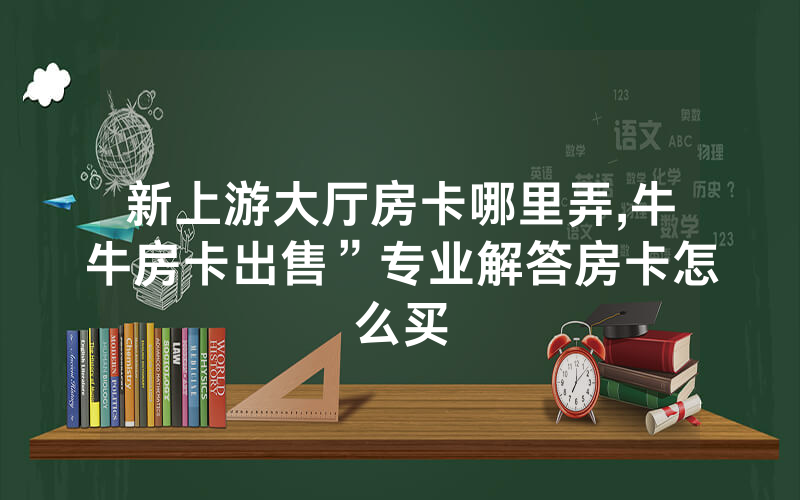 新上游大厅房卡哪里弄,牛牛房卡出售”专业解答房卡怎么买