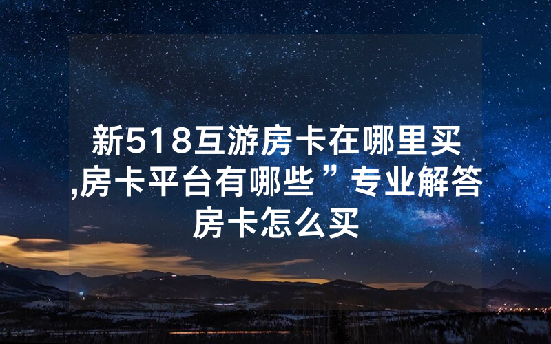 新518互游房卡在哪里买,房卡平台有哪些”专业解答房卡怎么买