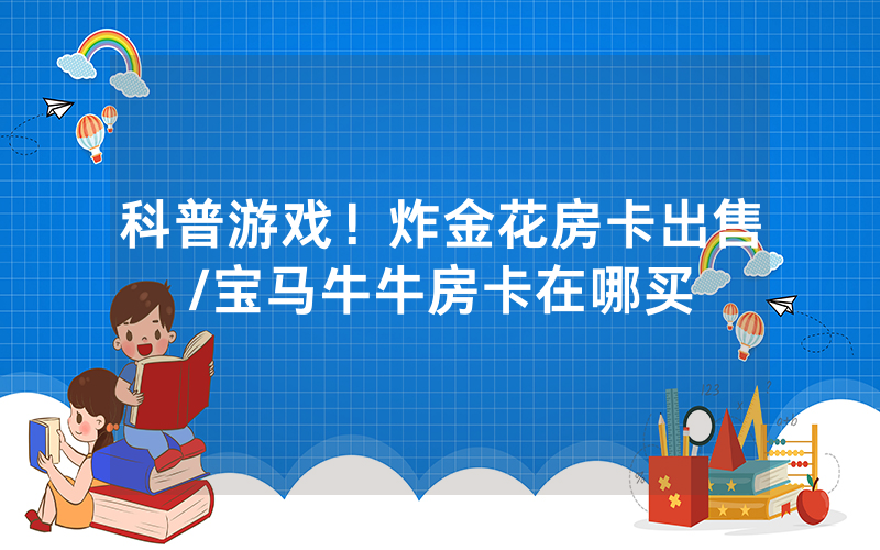科普游戏！炸金花房卡出售/宝马牛牛房卡在哪买