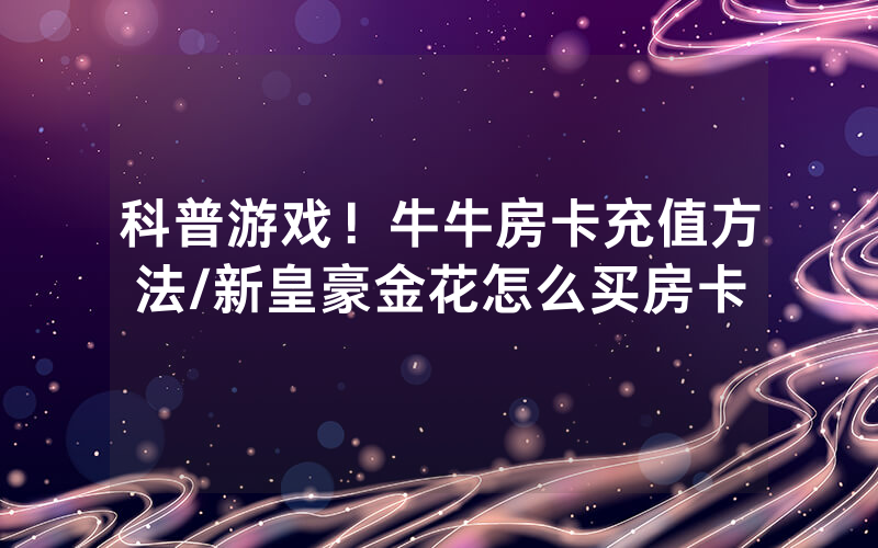 科普游戏！牛牛房卡充值方法/新皇豪金花怎么买房卡