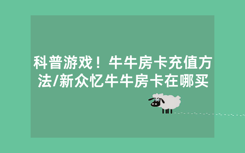 科普游戏！牛牛房卡充值方法/新众忆牛牛房卡在哪买