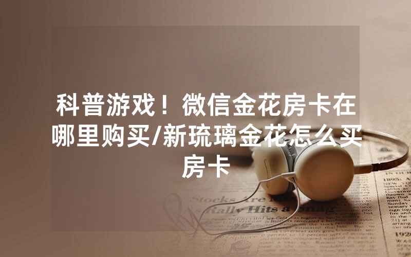 科普游戏！微信金花房卡在哪里购买/新琉璃金花怎么买房卡