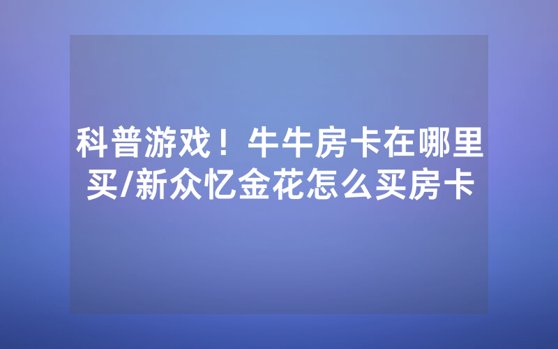 科普游戏！牛牛房卡在哪里买/新众忆金花怎么买房卡
