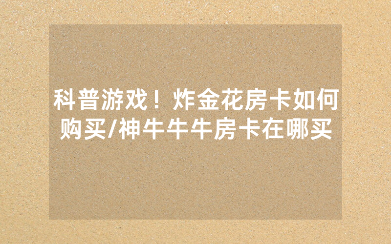 科普游戏！炸金花房卡如何购买/神牛牛牛房卡在哪买
