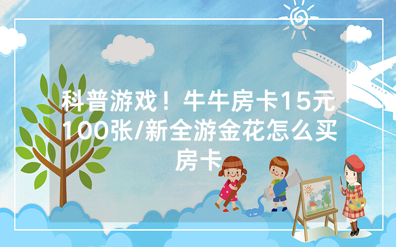 科普游戏！牛牛房卡15元100张/新全游金花怎么买房卡