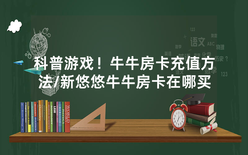 科普游戏！牛牛房卡充值方法/新悠悠牛牛房卡在哪买