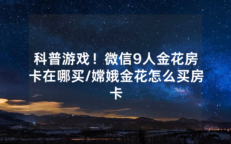 科普游戏！微信9人金花房卡在哪买/嫦娥金花怎么买房卡