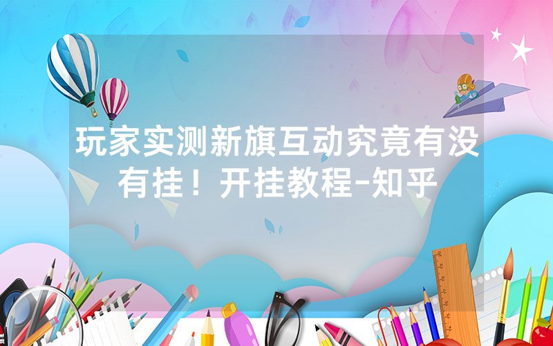 玩家实测新旗互动究竟有没有挂！开挂教程-知乎