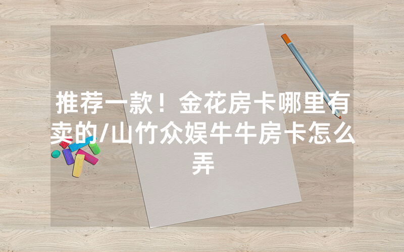 推荐一款！金花房卡哪里有卖的/山竹众娱牛牛房卡怎么弄