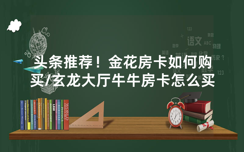 头条推荐！金花房卡如何购买/玄龙大厅牛牛房卡怎么买