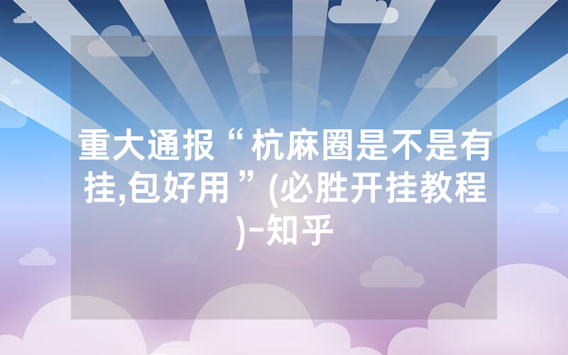 重大通报“杭麻圈是不是有挂,包好用”(必胜开挂教程)-知乎