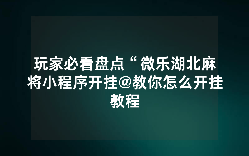 玩家必看盘点“微乐湖北麻将小程序开挂@教你怎么开挂教程