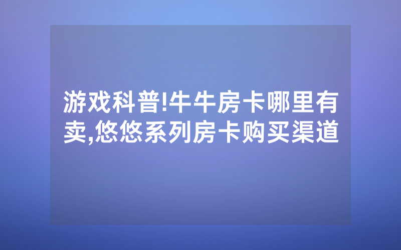 游戏科普!牛牛房卡哪里有卖,悠悠系列房卡购买渠道