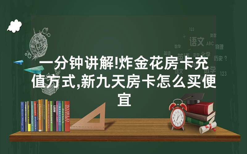 一分钟讲解!炸金花房卡充值方式,新九天房卡怎么买便宜