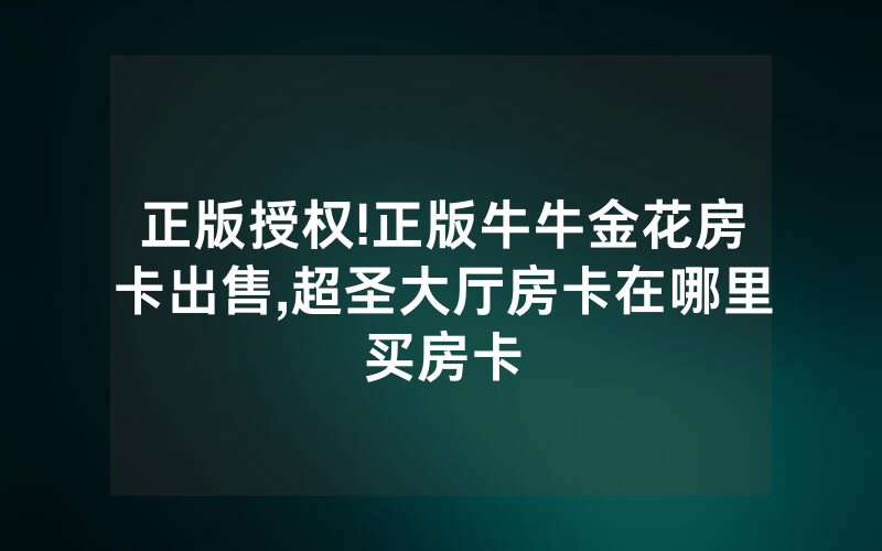 正版授权!正版牛牛金花房卡出售,超圣大厅房卡在哪里买房卡