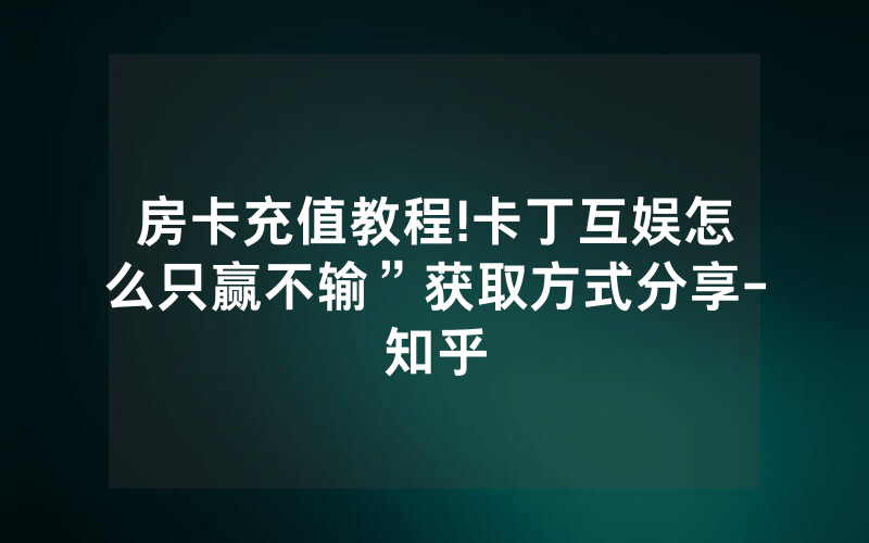 房卡充值教程!卡丁互娱怎么只赢不输”获取方式分享-知乎