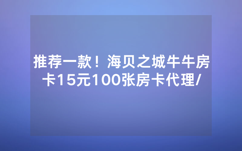 推荐一款！海贝之城牛牛房卡15元100张房卡代理/
