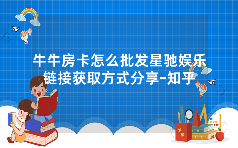 牛牛房卡怎么批发星驰娱乐链接获取方式分享-知乎