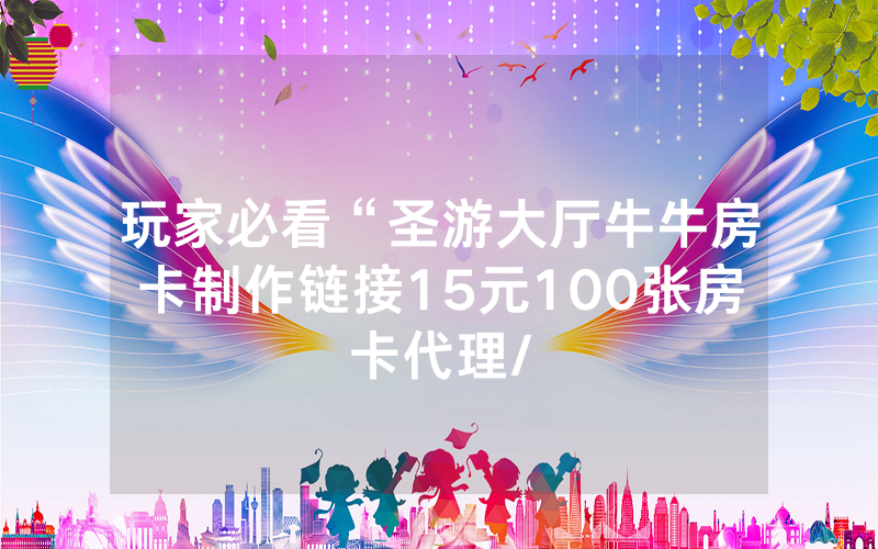 玩家必看“圣游大厅牛牛房卡制作链接15元100张房卡代理/