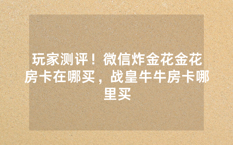 玩家测评！微信炸金花金花房卡在哪买，战皇牛牛房卡哪里买