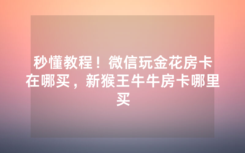 秒懂教程！微信玩金花房卡在哪买，新猴王牛牛房卡哪里买