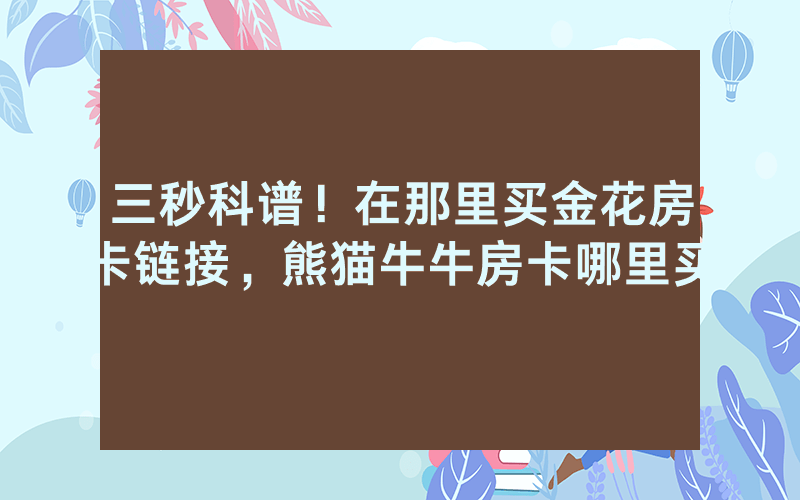 三秒科谱！在那里买金花房卡链接，熊猫牛牛房卡哪里买