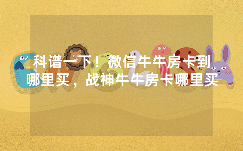 科谱一下！微信牛牛房卡到哪里买，战神牛牛房卡哪里买