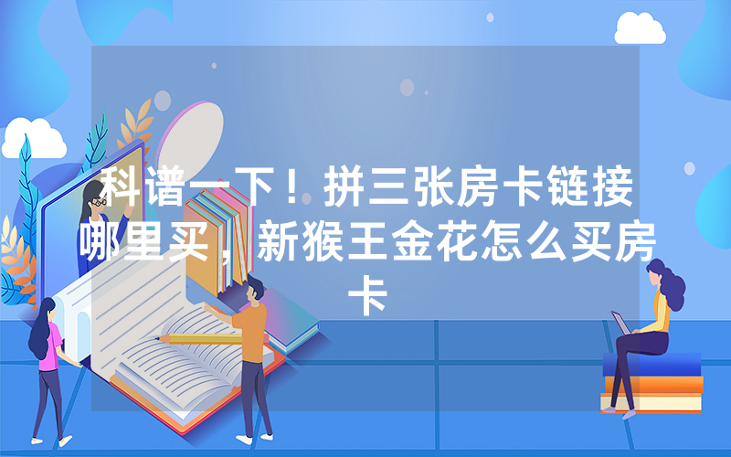 科谱一下！拼三张房卡链接哪里买，新猴王金花怎么买房卡
