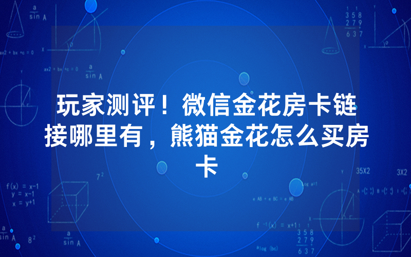 玩家测评！微信金花房卡链接哪里有，熊猫金花怎么买房卡