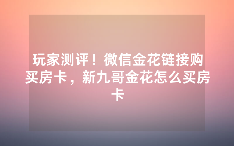 玩家测评！微信金花链接购买房卡，新九哥金花怎么买房卡