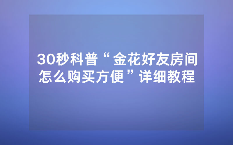30秒科普“金花好友房间怎么购买方便”详细教程