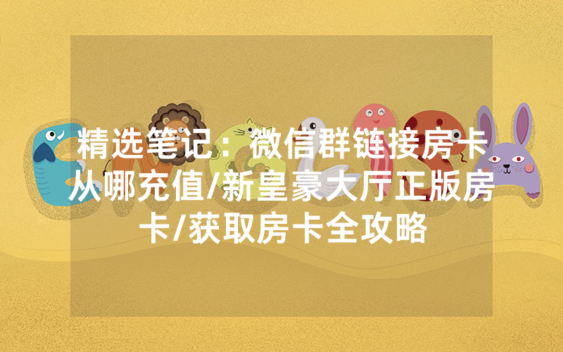 精选笔记：微信群链接房卡从哪充值/新皇豪大厅正版房卡/获取房卡全攻略